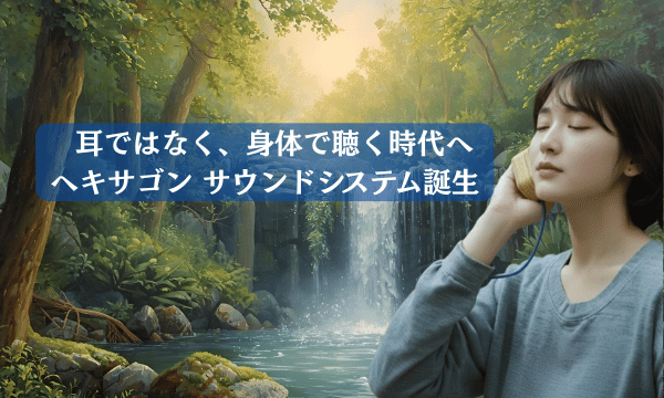 耳ではなく、身体で聴く時代へ ヘキサゴンサウンドシステム誕生