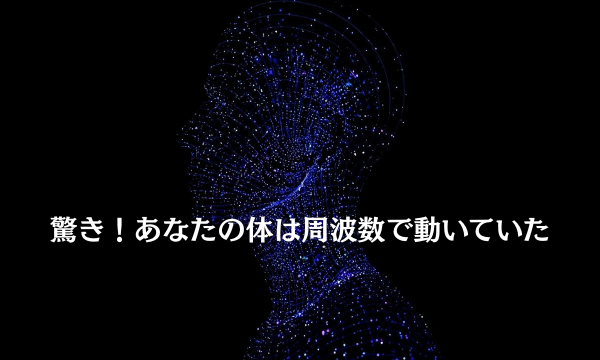 驚き!あなたの体は周波数で動いていた
